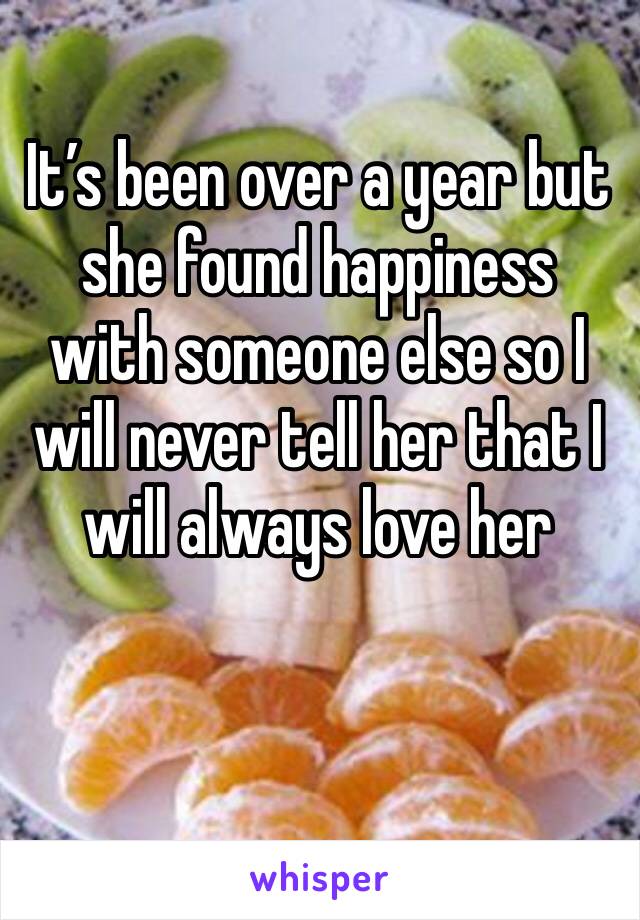 It’s been over a year but she found happiness with someone else so I will never tell her that I will always love her