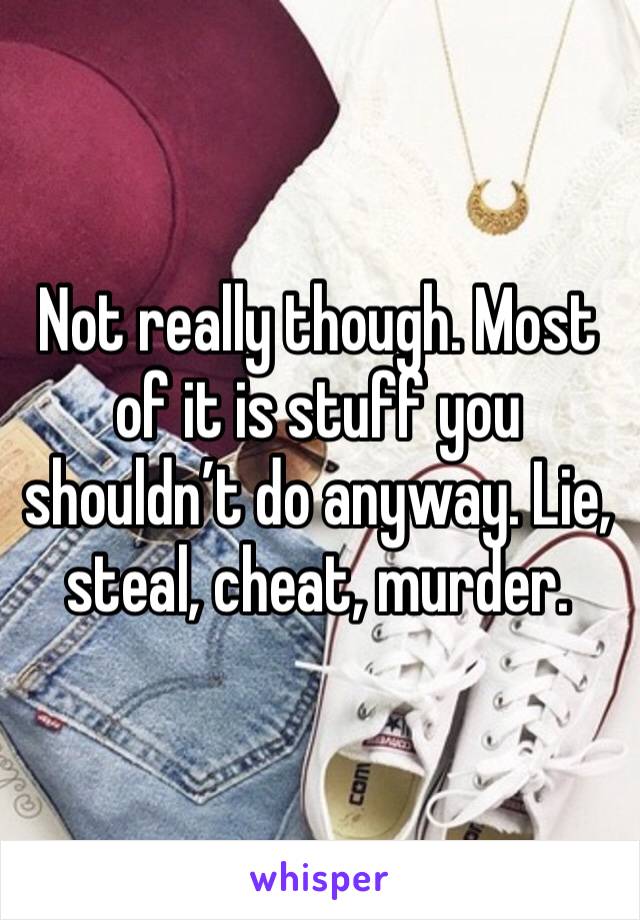 Not really though. Most of it is stuff you shouldn’t do anyway. Lie, steal, cheat, murder. 