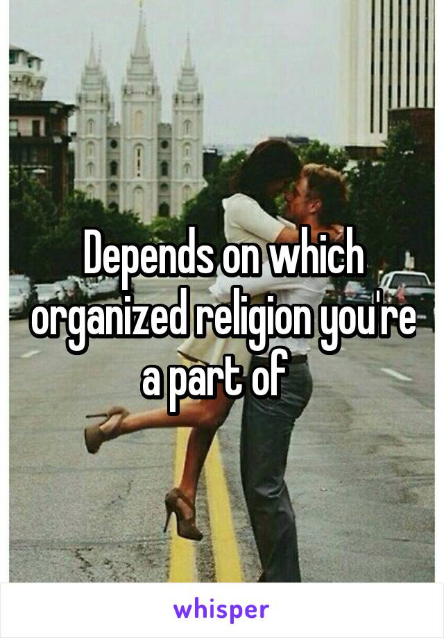 Depends on which organized religion you're a part of  