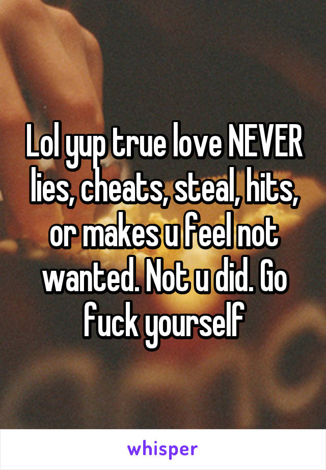 Lol yup true love NEVER lies, cheats, steal, hits, or makes u feel not wanted. Not u did. Go fuck yourself