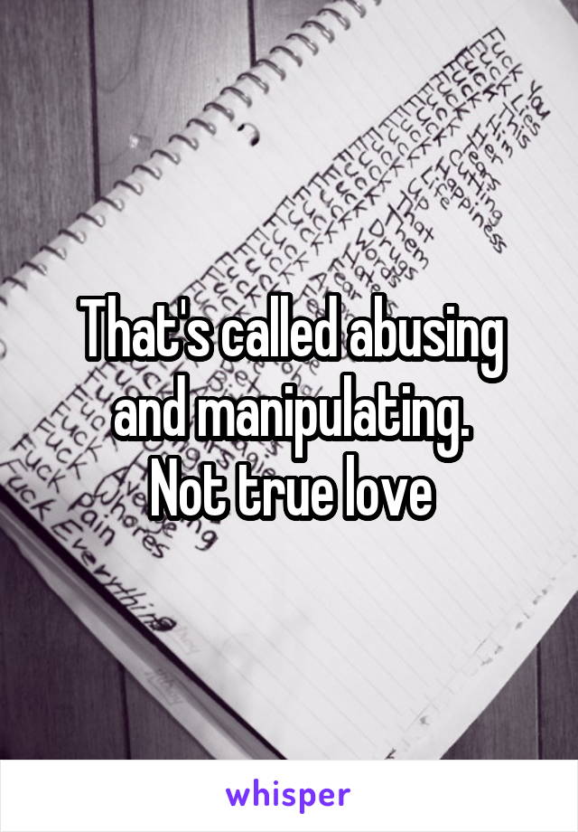That's called abusing and manipulating.
Not true love