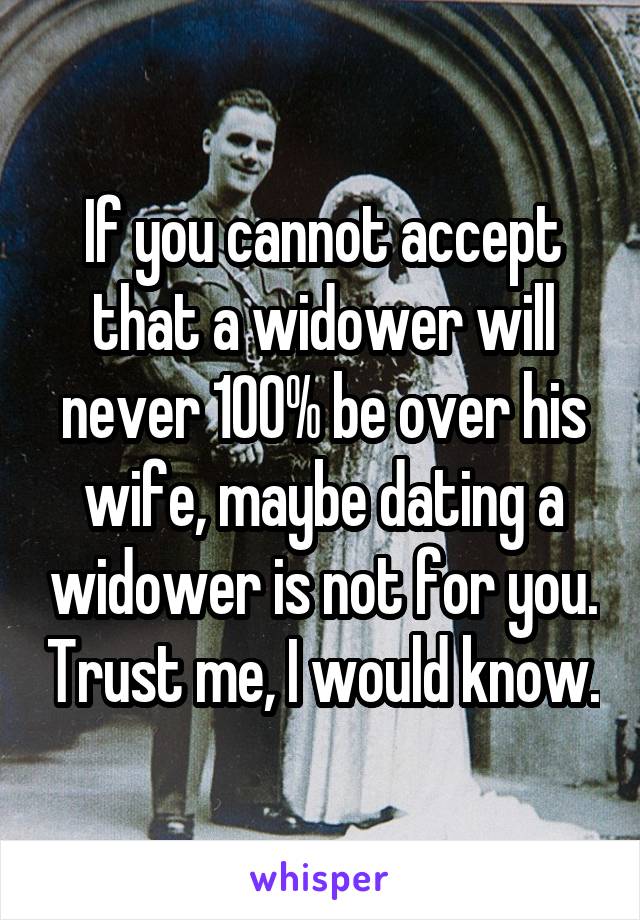 If you cannot accept that a widower will never 100% be over his wife, maybe dating a widower is not for you. Trust me, I would know.
