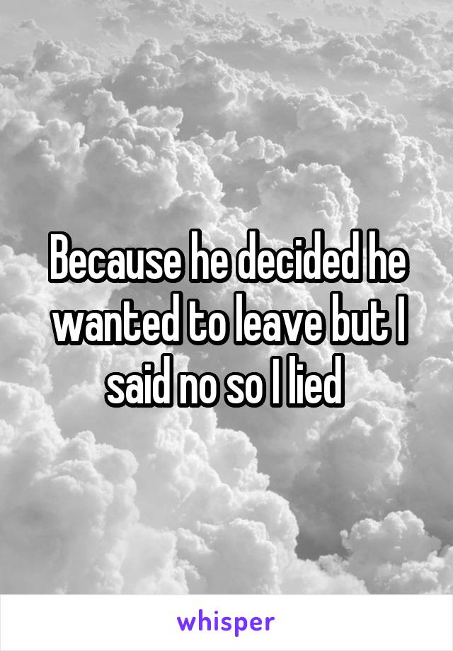 Because he decided he wanted to leave but I said no so I lied 