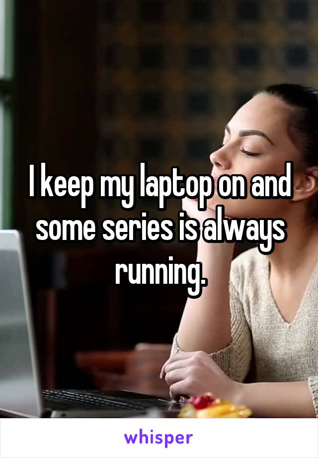 I keep my laptop on and some series is always running.