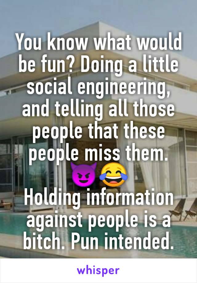 You know what would be fun? Doing a little social engineering, and telling all those people that these people miss them.
😈😂
Holding information against people is a bitch. Pun intended.