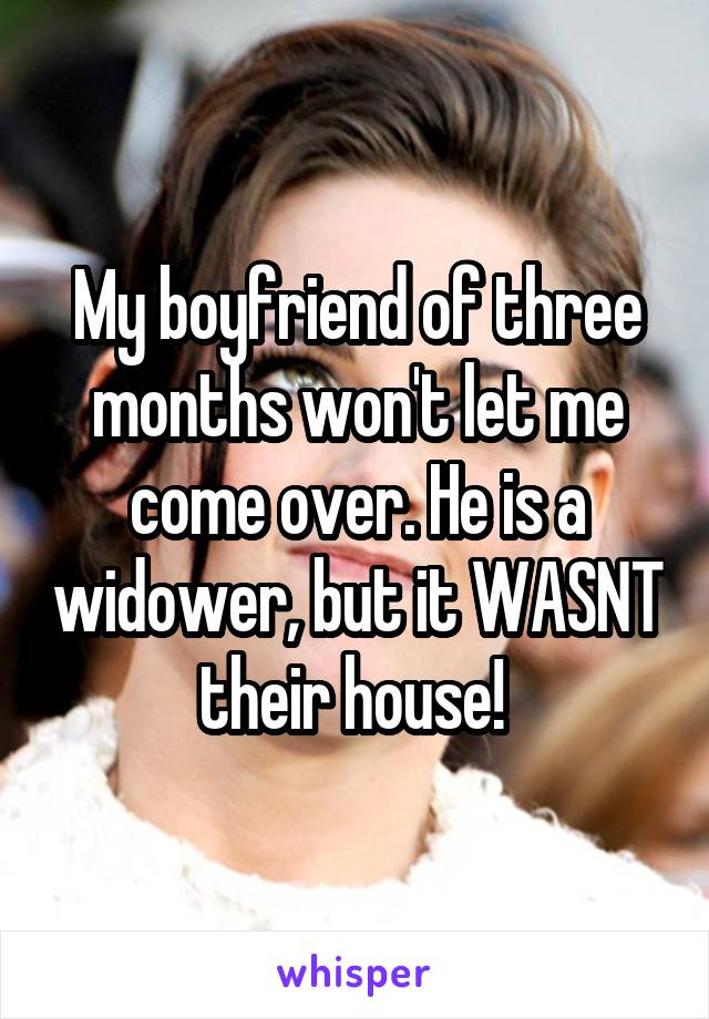 My boyfriend of three months won't let me come over. He is a widower, but it WASNT their house! 