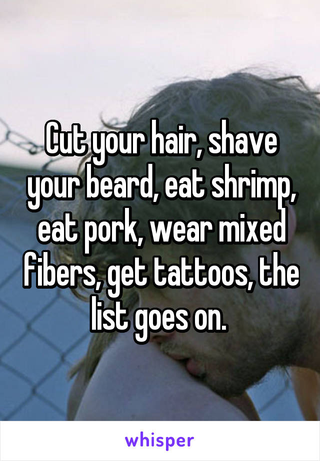 Cut your hair, shave your beard, eat shrimp, eat pork, wear mixed fibers, get tattoos, the list goes on. 