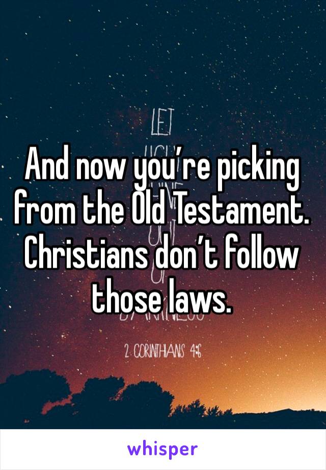 And now you’re picking from the Old Testament. Christians don’t follow those laws. 