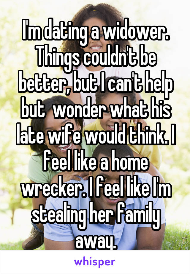 I'm dating a widower. Things couldn't be better, but I can't help but  wonder what his late wife would think. I feel like a home wrecker. I feel like I'm stealing her family away.