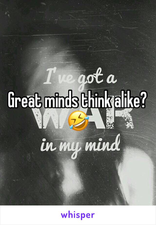 Great minds think alike? 🤣