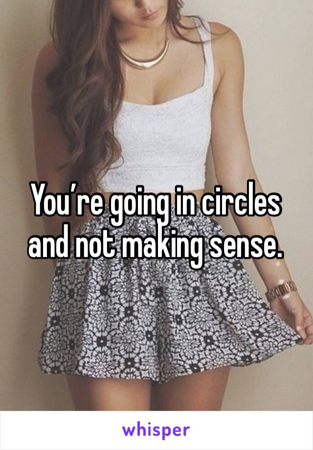 You’re going in circles and not making sense. 