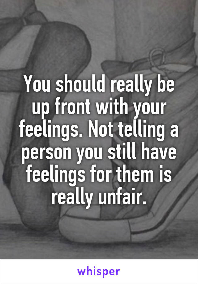 You should really be up front with your feelings. Not telling a person you still have feelings for them is really unfair.