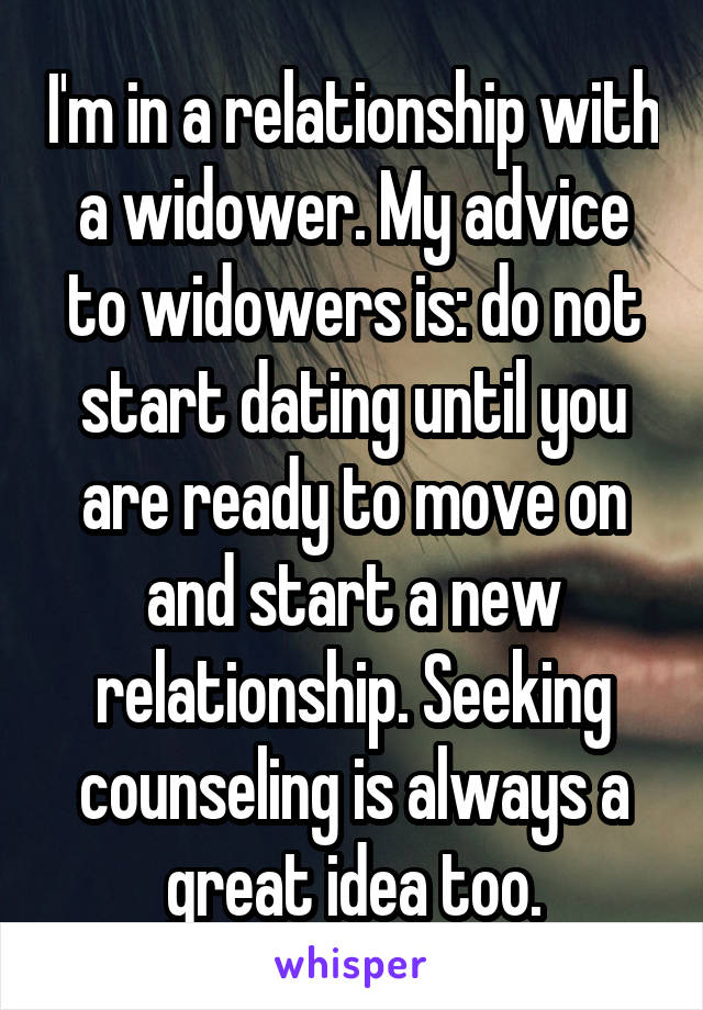 I'm in a relationship with a widower. My advice to widowers is: do not start dating until you are ready to move on and start a new relationship. Seeking counseling is always a great idea too.
