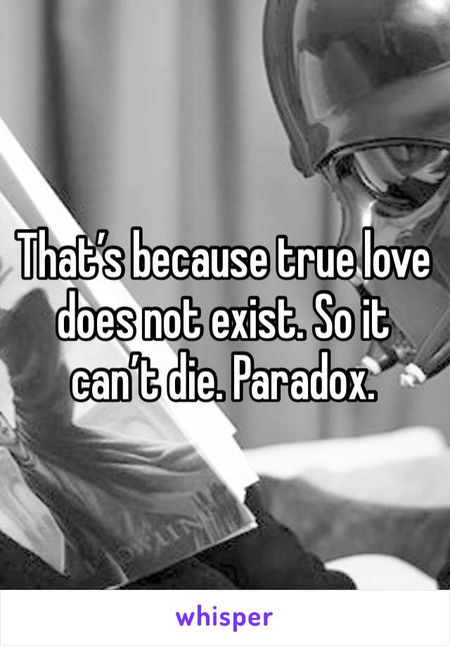 That’s because true love does not exist. So it can’t die. Paradox. 