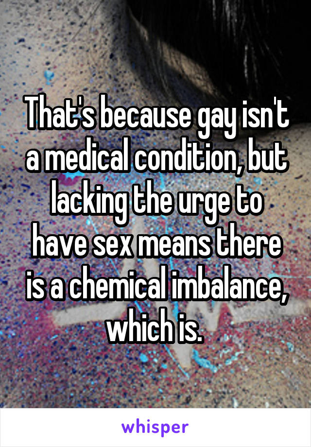 That's because gay isn't a medical condition, but lacking the urge to have sex means there is a chemical imbalance, which is. 