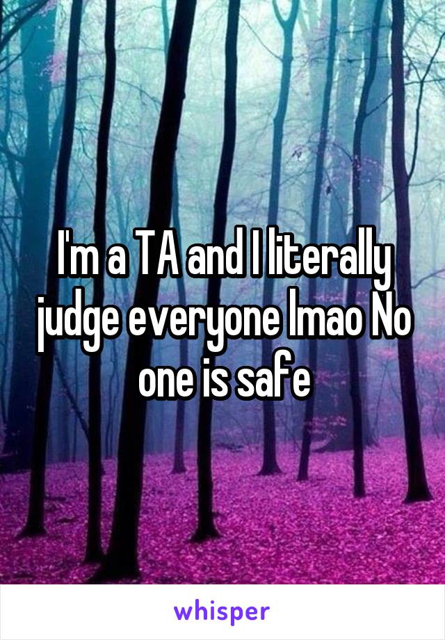 I'm a TA and I literally judge everyone lmao No one is safe