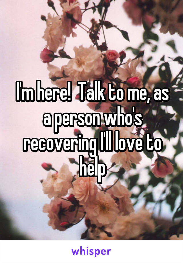 I'm here!  Talk to me, as a person who's recovering I'll love to help
