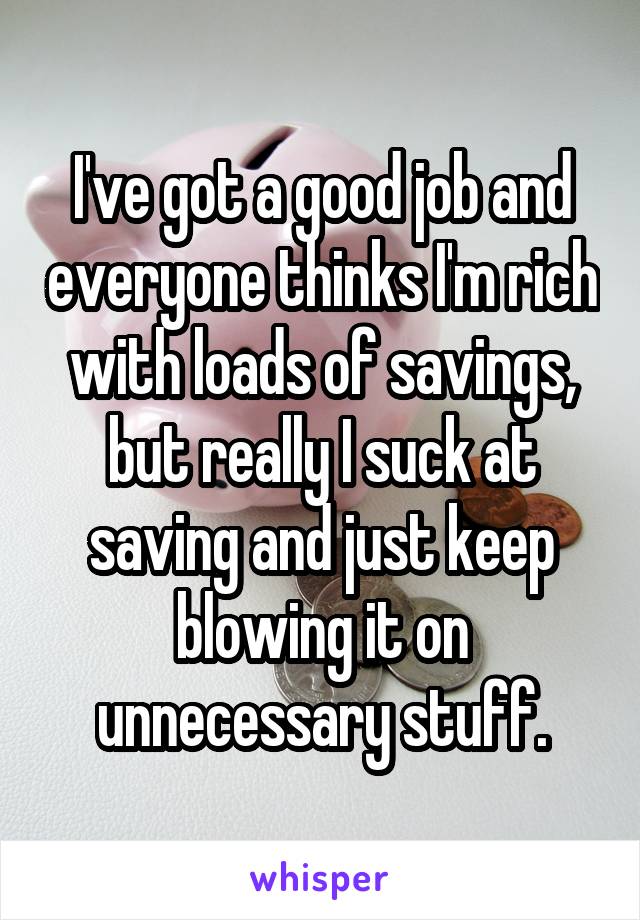 I've got a good job and everyone thinks I'm rich with loads of savings, but really I suck at saving and just keep blowing it on unnecessary stuff.