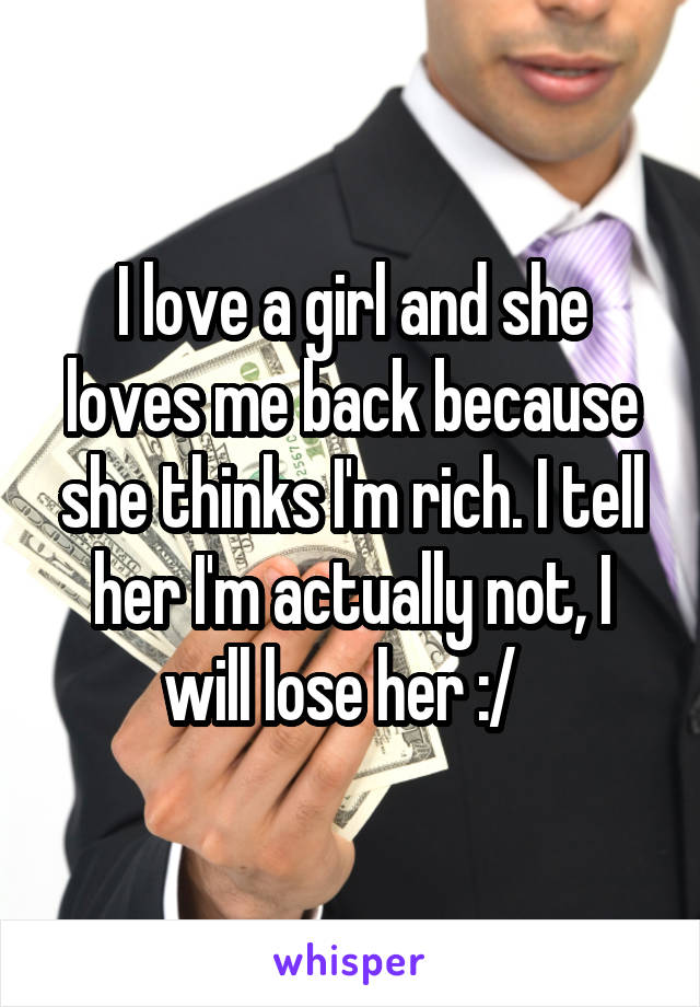 I love a girl and she loves me back because she thinks I'm rich. I tell her I'm actually not, I will lose her :/  