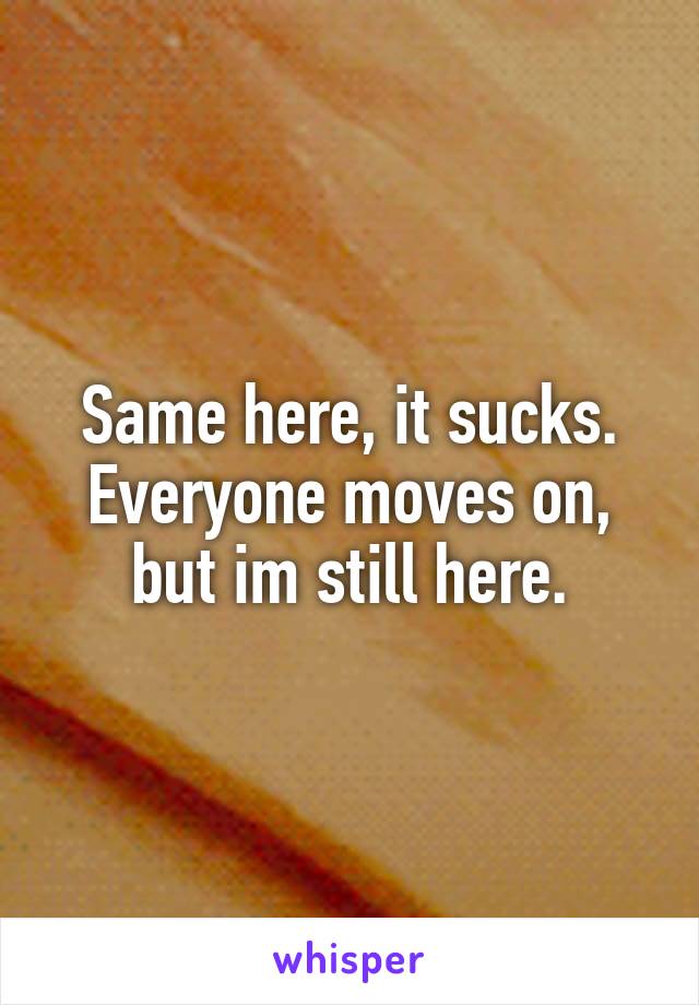 Same here, it sucks.
Everyone moves on, but im still here.