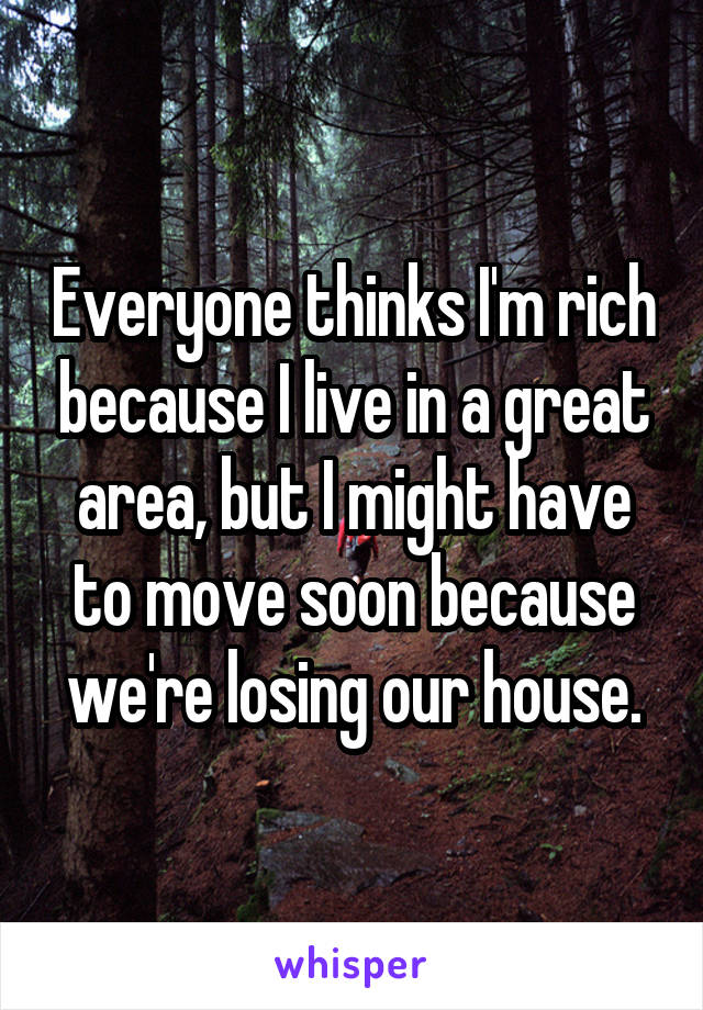 Everyone thinks I'm rich because I live in a great area, but I might have to move soon because we're losing our house.