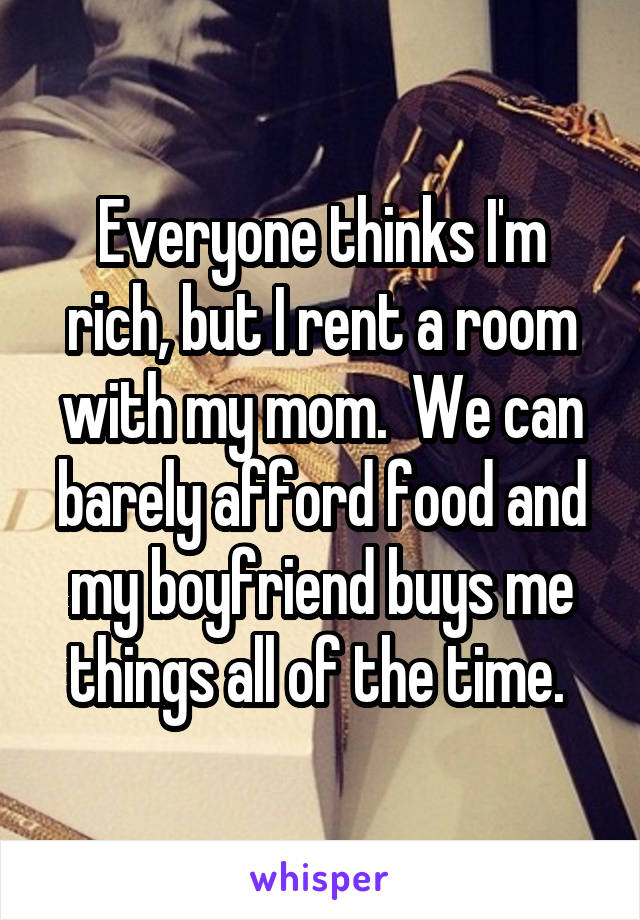 Everyone thinks I'm rich, but I rent a room with my mom.  We can barely afford food and my boyfriend buys me things all of the time. 