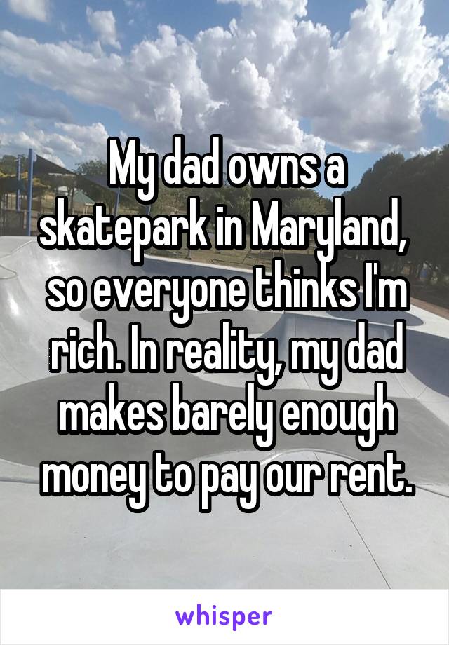 My dad owns a skatepark in Maryland,  so everyone thinks I'm rich. In reality, my dad makes barely enough money to pay our rent.