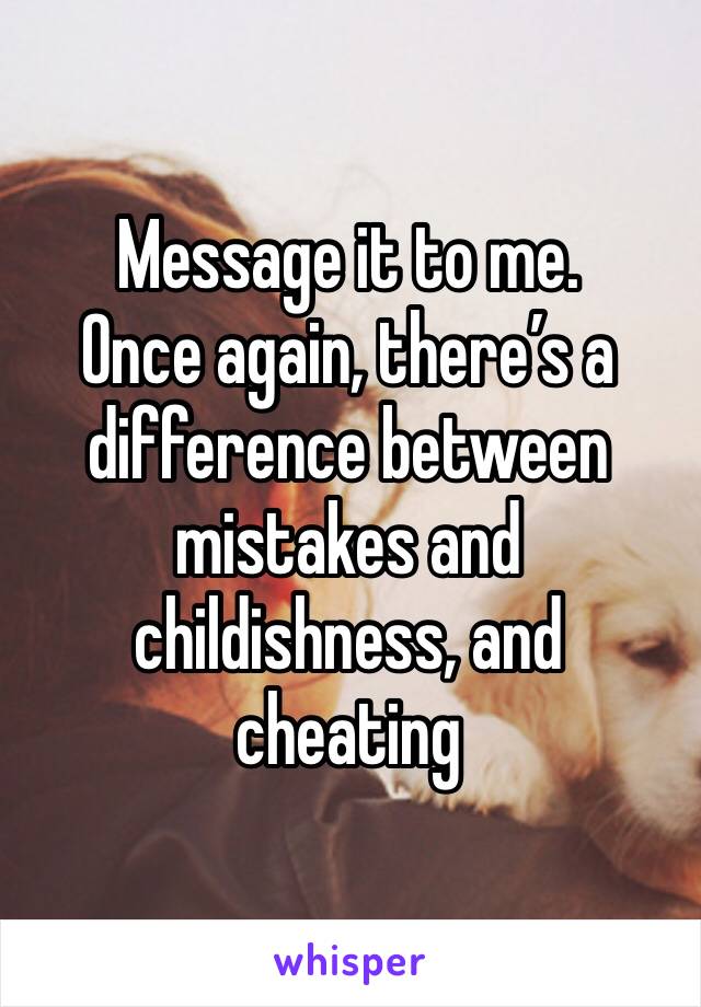 Message it to me. 
Once again, there’s a difference between mistakes and childishness, and cheating 