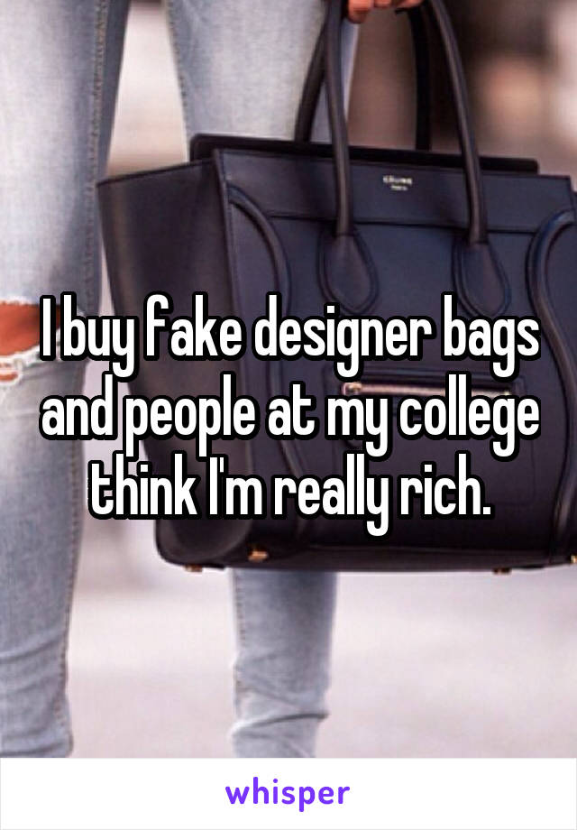 I buy fake designer bags and people at my college think I'm really rich.