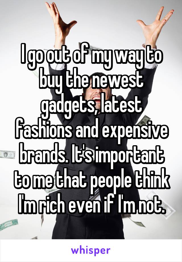 I go out of my way to buy the newest gadgets, latest fashions and expensive brands. It's important to me that people think I'm rich even if I'm not.
