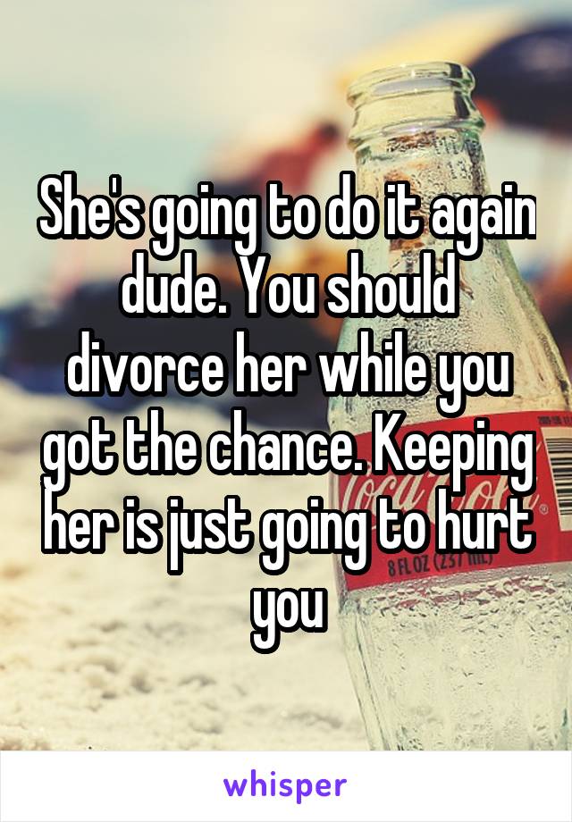 She's going to do it again dude. You should divorce her while you got the chance. Keeping her is just going to hurt you