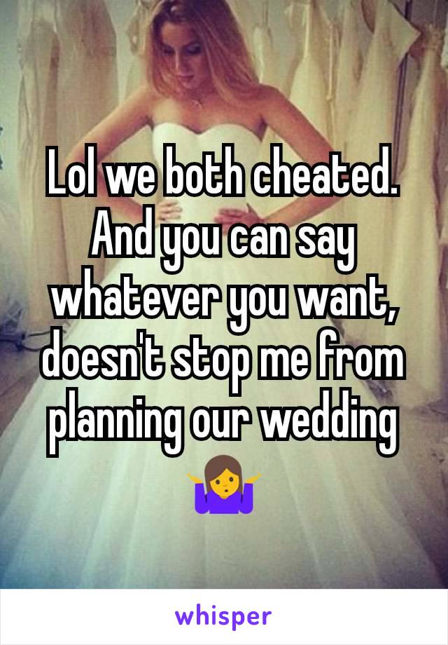 Lol we both cheated. And you can say whatever you want, doesn't stop me from planning our wedding 🤷