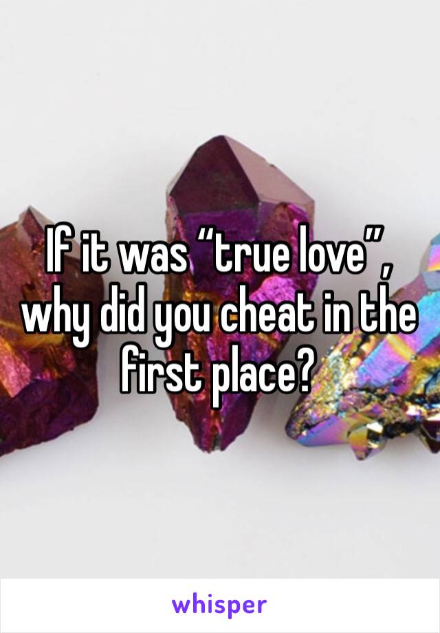 If it was “true love”, why did you cheat in the first place?
