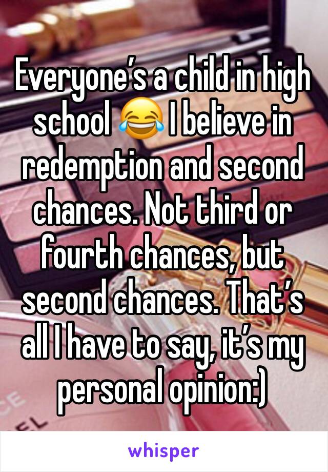 Everyone’s a child in high school 😂 I believe in redemption and second chances. Not third or fourth chances, but second chances. That’s all I have to say, it’s my personal opinion:) 