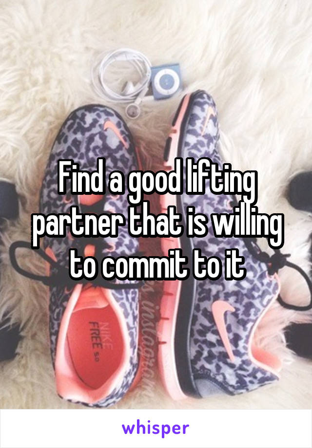 Find a good lifting partner that is willing to commit to it