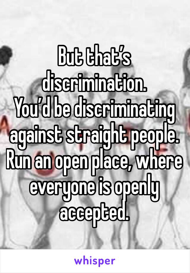 But that’s discrimination. 
You’d be discriminating against straight people. 
Run an open place, where everyone is openly accepted. 