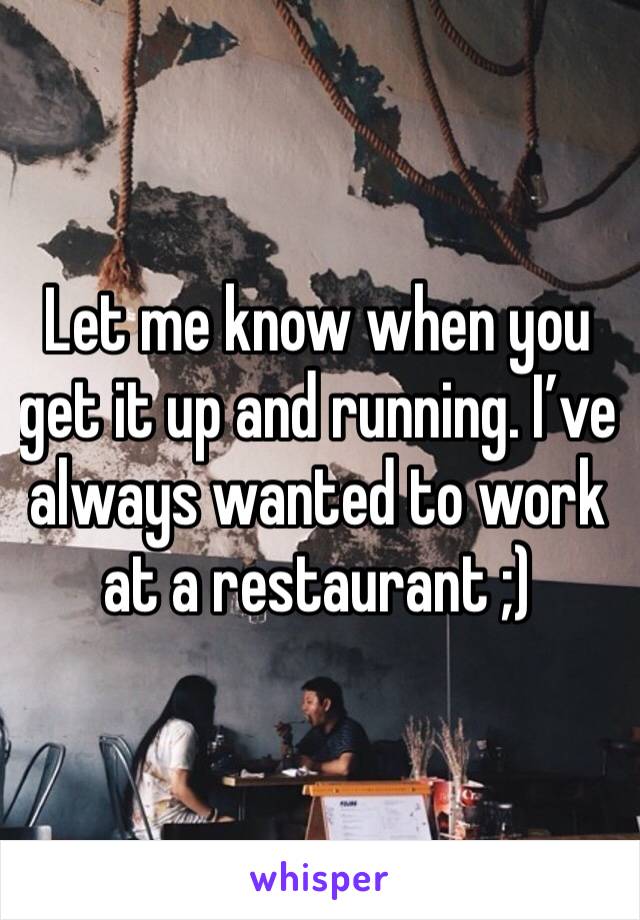 Let me know when you get it up and running. I’ve always wanted to work at a restaurant ;)