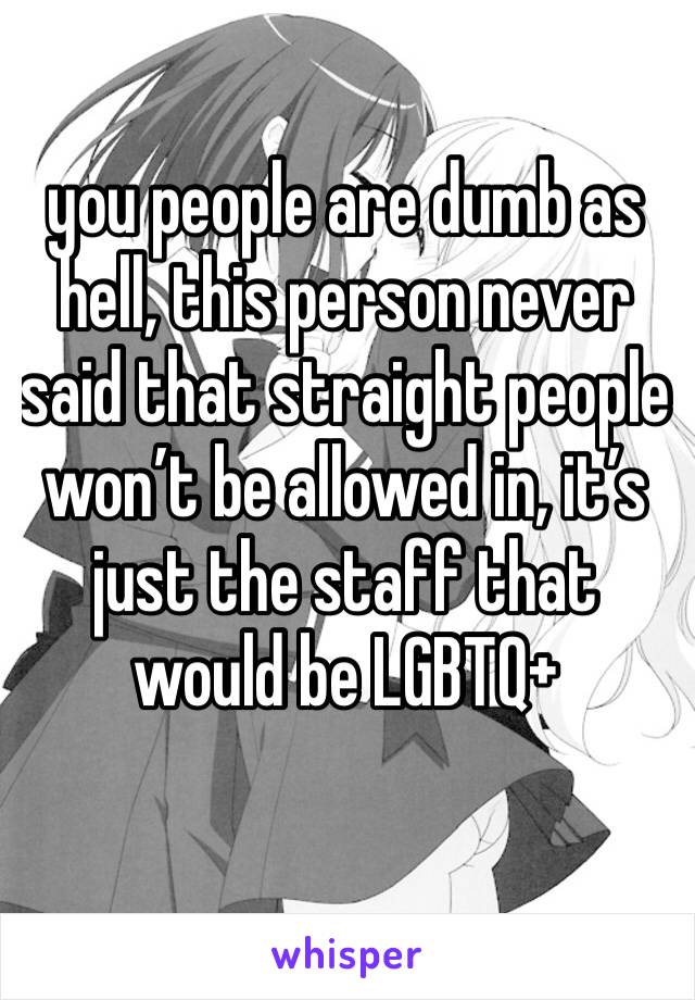 you people are dumb as hell, this person never said that straight people won’t be allowed in, it’s just the staff that would be LGBTQ+