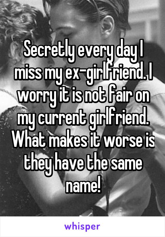 Secretly every day I miss my ex-girlfriend. I worry it is not fair on my current girlfriend. What makes it worse is they have the same name!