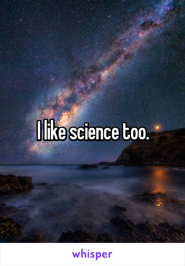 I like science too.