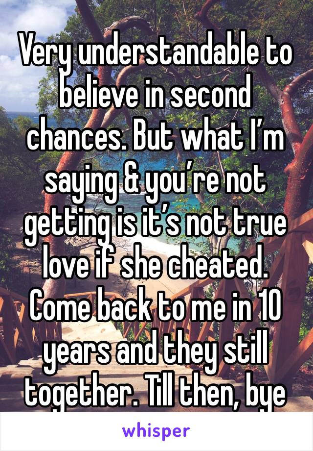 Very understandable to believe in second chances. But what I’m saying & you’re not getting is it’s not true love if she cheated. Come back to me in 10 years and they still together. Till then, bye