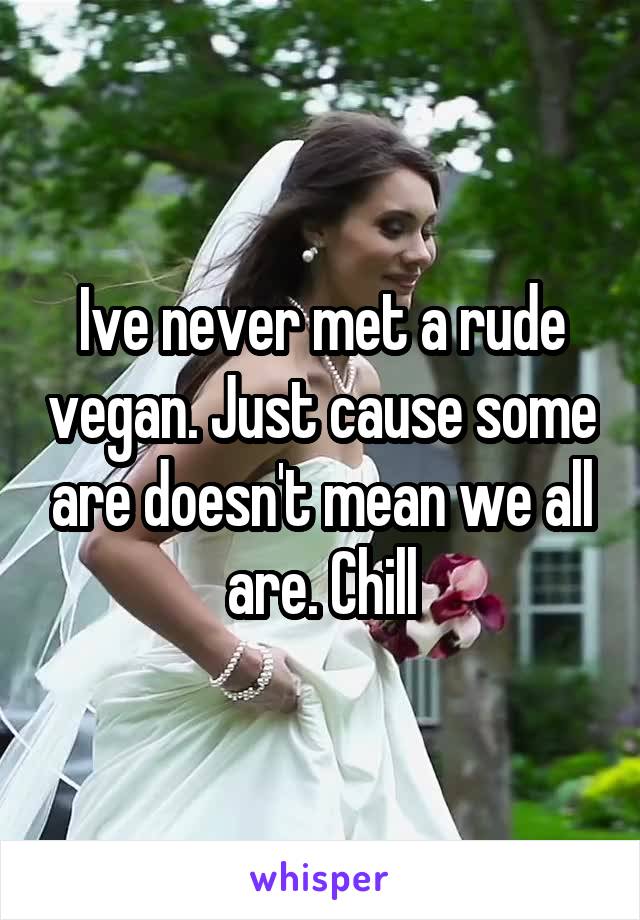 Ive never met a rude vegan. Just cause some are doesn't mean we all are. Chill