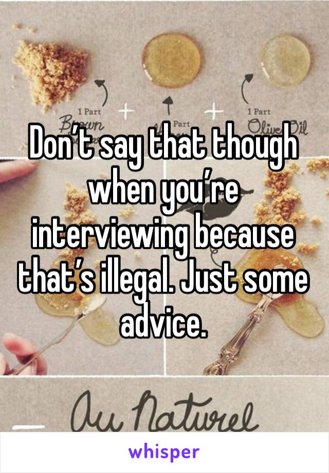 Don’t say that though when you’re interviewing because that’s illegal. Just some advice. 
