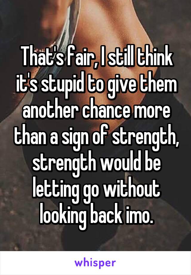 That's fair, I still think it's stupid to give them another chance more than a sign of strength, strength would be letting go without looking back imo.