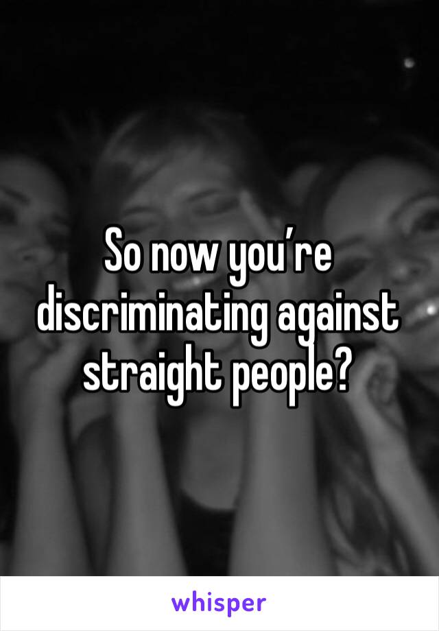 So now you’re discriminating against straight people?