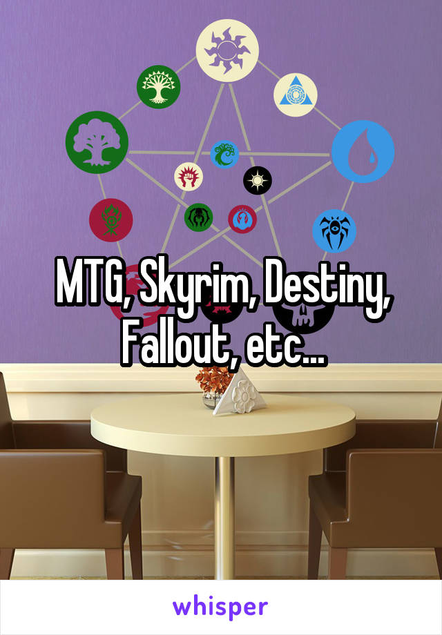 MTG, Skyrim, Destiny, Fallout, etc...