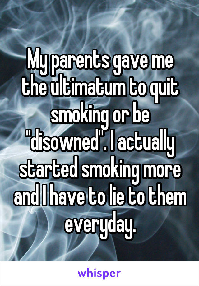 My parents gave me the ultimatum to quit smoking or be "disowned". I actually started smoking more and I have to lie to them everyday.