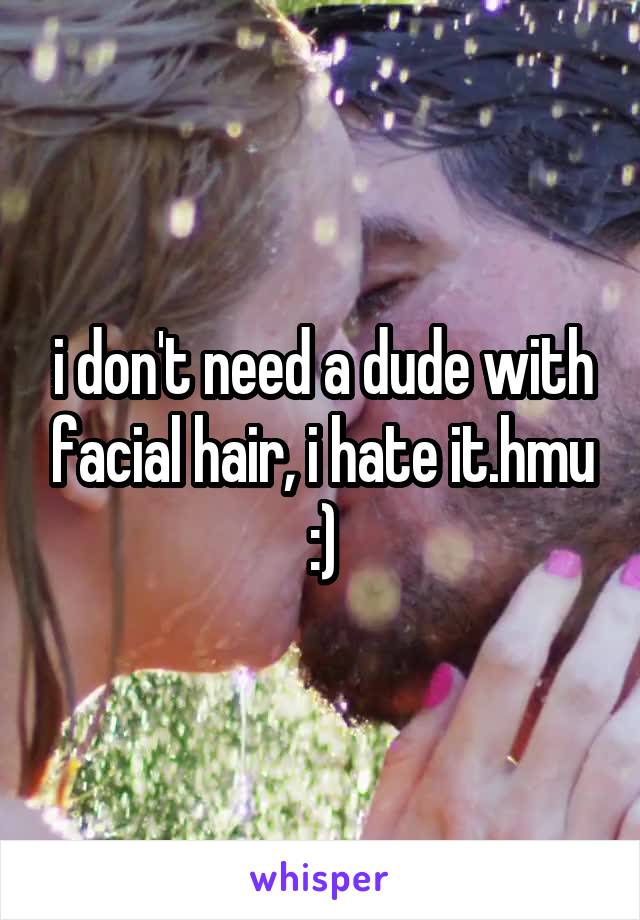 i don't need a dude with facial hair, i hate it.hmu :)