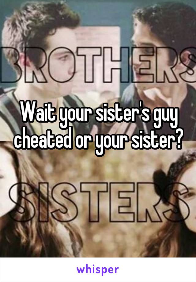 Wait your sister's guy cheated or your sister? 