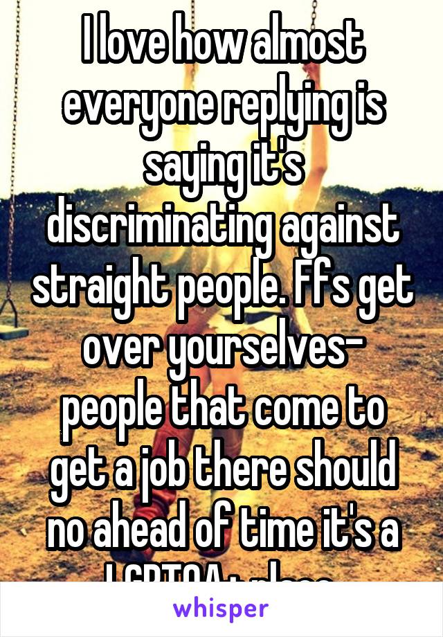 I love how almost everyone replying is saying it's discriminating against straight people. Ffs get over yourselves- people that come to get a job there should no ahead of time it's a LGBTQA+ place.